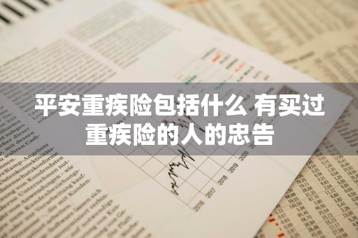 平安重疾险包括什么 有买过重疾险的人的忠告