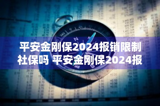 平安金刚保2024报销限制社保吗 平安金刚保2024报销限制社保吗多少钱
