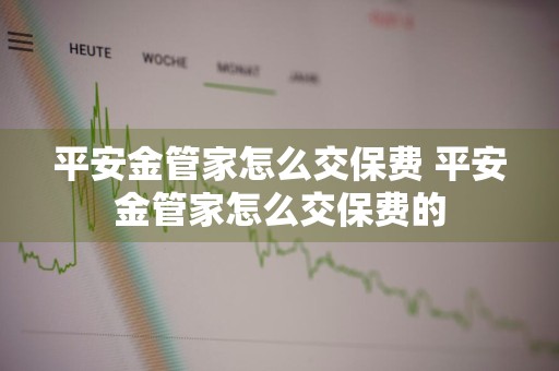 平安金管家怎么交保费 平安金管家怎么交保费的