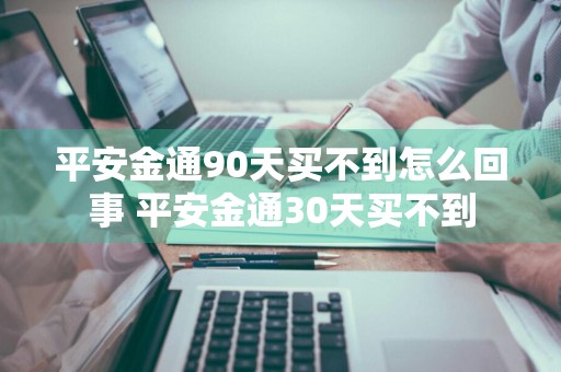 平安金通90天买不到怎么回事 平安金通30天买不到