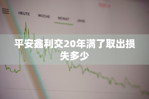 平安鑫利交20年满了取出损失多少