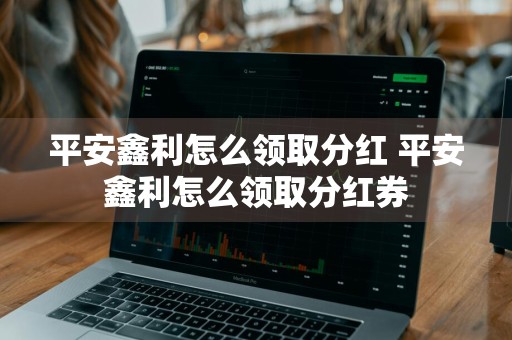 平安鑫利怎么领取分红 平安鑫利怎么领取分红券