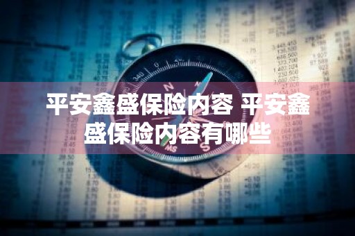 平安鑫盛保险内容 平安鑫盛保险内容有哪些
