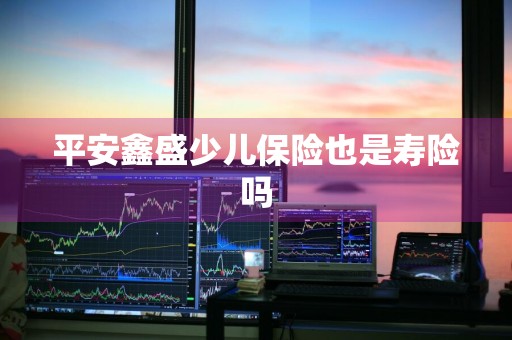 平安鑫盛少儿保险也是寿险吗