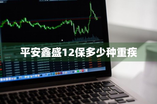 平安鑫盛12保多少种重疾
