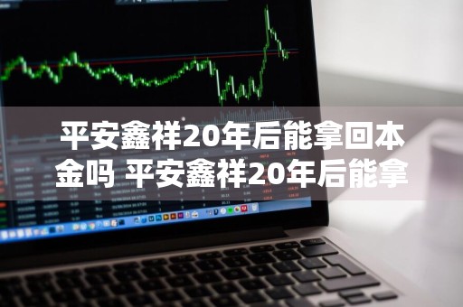 平安鑫祥20年后能拿回本金吗 平安鑫祥20年后能拿回本金吗视频