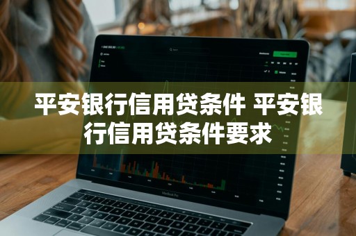 平安银行信用贷条件 平安银行信用贷条件要求