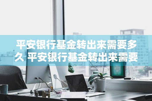 平安银行基金转出来需要多久 平安银行基金转出来需要多久到账