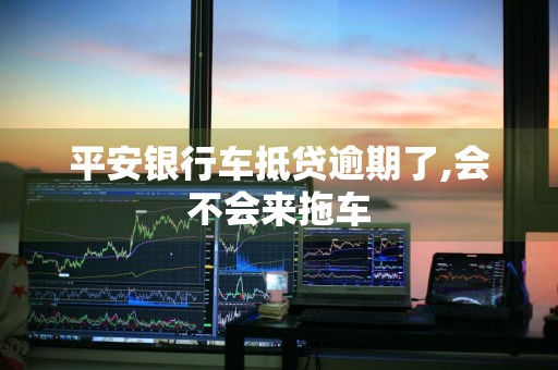 平安银行车抵贷逾期了,会不会来拖车