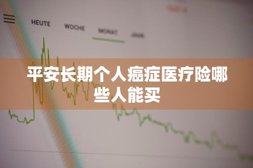 平安长期个人癌症医疗险哪些人能买