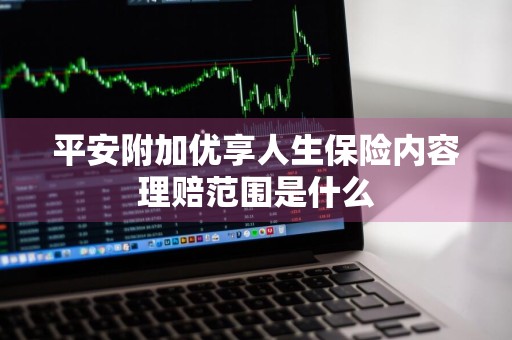 平安附加优享人生保险内容理赔范围是什么