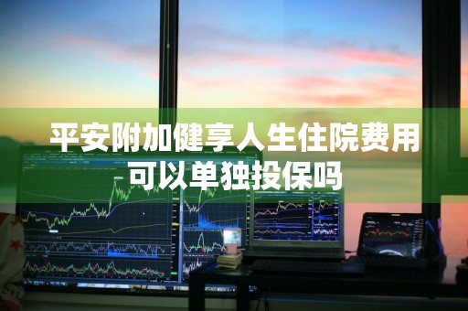 平安附加健享人生住院费用可以单独投保吗