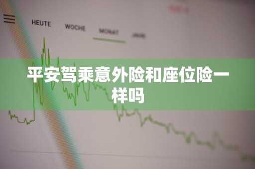 平安驾乘意外险和座位险一样吗