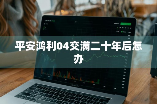 平安鸿利04交满二十年后怎办