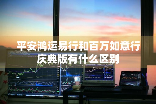 平安鸿运易行和百万如意行庆典版有什么区别