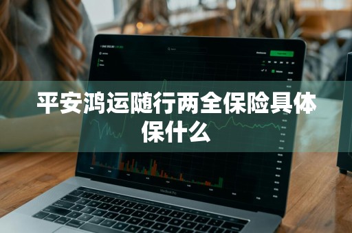 平安鸿运随行两全保险具体保什么
