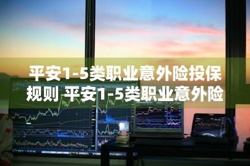 平安1-5类职业意外险投保规则 平安1-5类职业意外险投保规则是什么