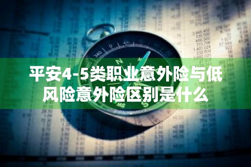 平安4-5类职业意外险与低风险意外险区别是什么