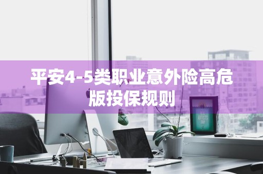 平安4-5类职业意外险高危版投保规则
