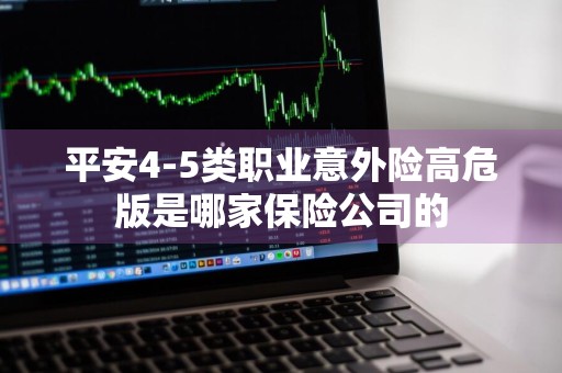 平安4-5类职业意外险高危版是哪家保险公司的