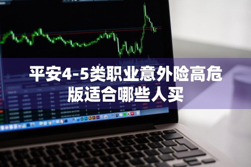 平安4-5类职业意外险高危版适合哪些人买