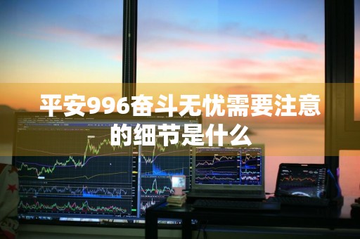 平安996奋斗无忧需要注意的细节是什么