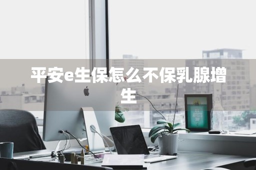 平安e生保怎么不保乳腺增生