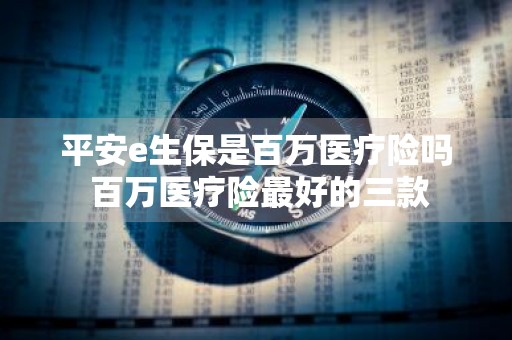 平安e生保是百万医疗险吗 百万医疗险最好的三款