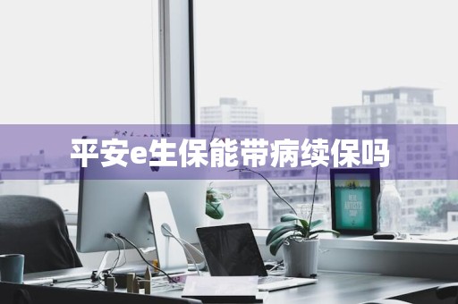 平安e生保能带病续保吗