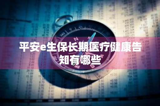 平安e生保长期医疗健康告知有哪些