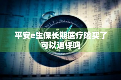 平安e生保长期医疗险买了可以退保吗