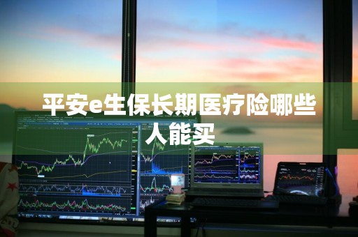 平安e生保长期医疗险哪些人能买