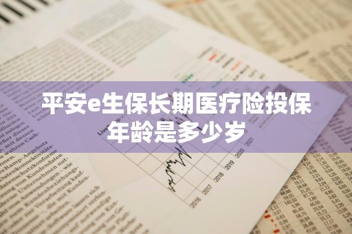 平安e生保长期医疗险投保年龄是多少岁