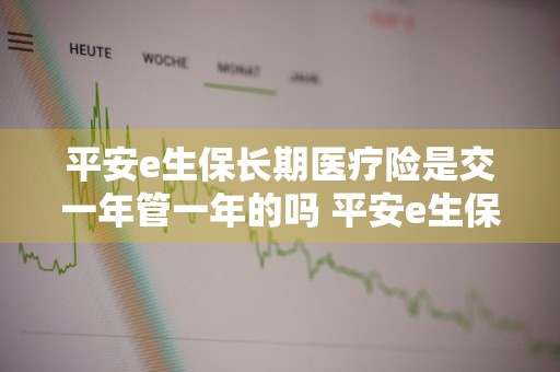 平安e生保长期医疗险是交一年管一年的吗 平安e生保长期医疗保险