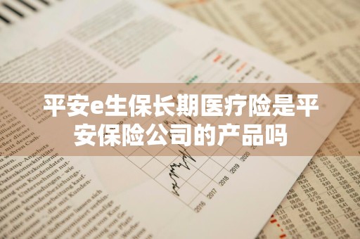 平安e生保长期医疗险是平安保险公司的产品吗