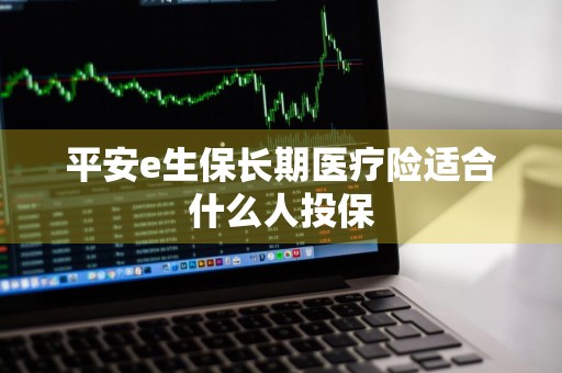 平安e生保长期医疗险适合什么人投保