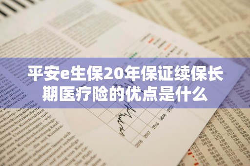平安e生保20年保证续保长期医疗险的优点是什么