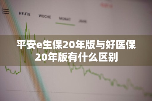 平安e生保20年版与好医保20年版有什么区别