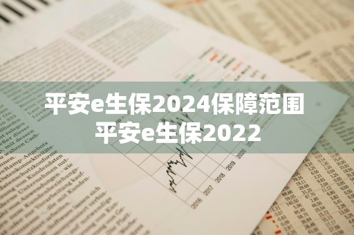 平安e生保2024保障范围 平安e生保2022