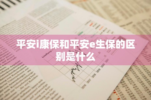 平安i康保和平安e生保的区别是什么