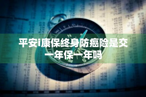 平安i康保终身防癌险是交一年保一年吗