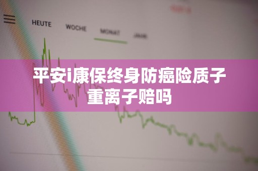平安i康保终身防癌险质子重离子赔吗