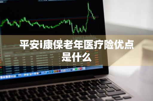 平安i康保老年医疗险优点是什么