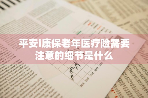 平安i康保老年医疗险需要注意的细节是什么
