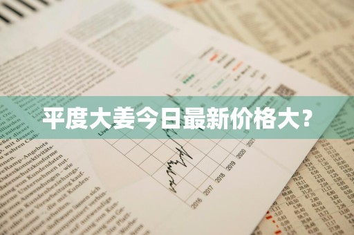 平度大姜今日最新价格大？