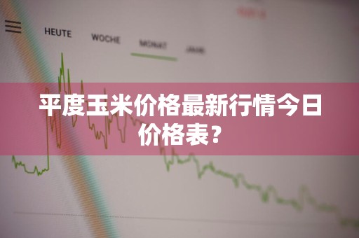 平度玉米价格最新行情今日价格表？