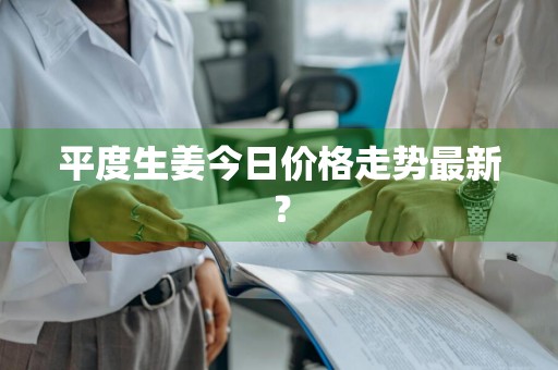 平度生姜今日价格走势最新？
