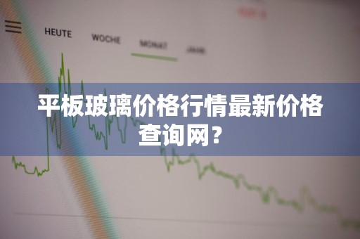 平板玻璃价格行情最新价格查询网？