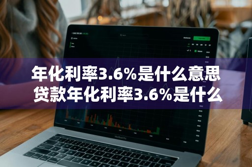 年化利率3.6%是什么意思 贷款年化利率3.6%是什么意思