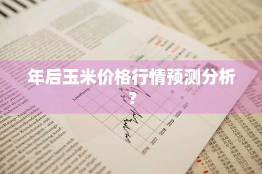年后玉米价格行情预测分析？
